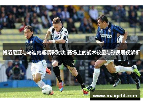 博洛尼亚与乌迪内斯精彩对决 赛场上的战术较量与球员表现解析