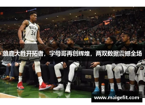 雄鹿大胜开拓者，字母哥再创辉煌，两双数据震撼全场