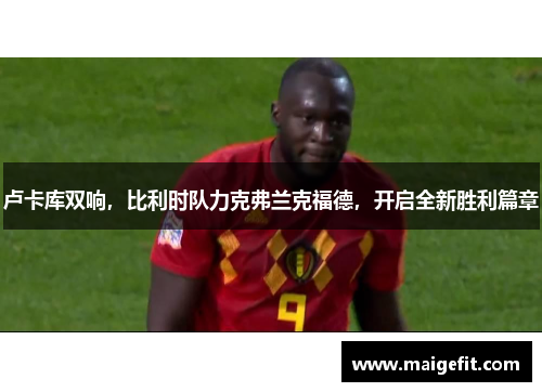 卢卡库双响，比利时队力克弗兰克福德，开启全新胜利篇章