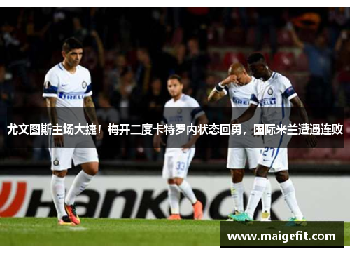 尤文图斯主场大捷！梅开二度卡特罗内状态回勇，国际米兰遭遇连败