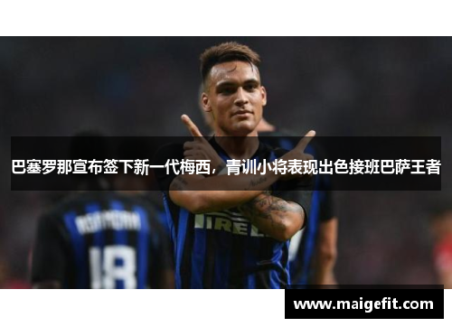 巴塞罗那宣布签下新一代梅西，青训小将表现出色接班巴萨王者