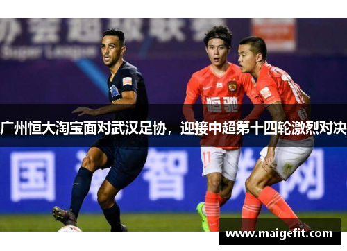 广州恒大淘宝面对武汉足协，迎接中超第十四轮激烈对决