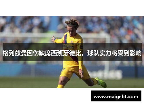 格列兹曼因伤缺席西班牙德比，球队实力将受到影响