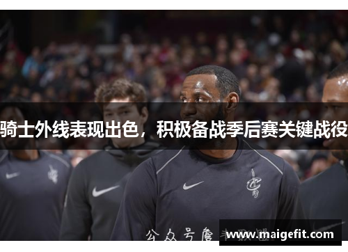 骑士外线表现出色，积极备战季后赛关键战役