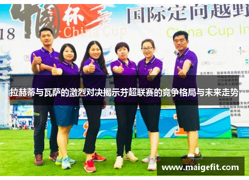 拉赫蒂与瓦萨的激烈对决揭示芬超联赛的竞争格局与未来走势