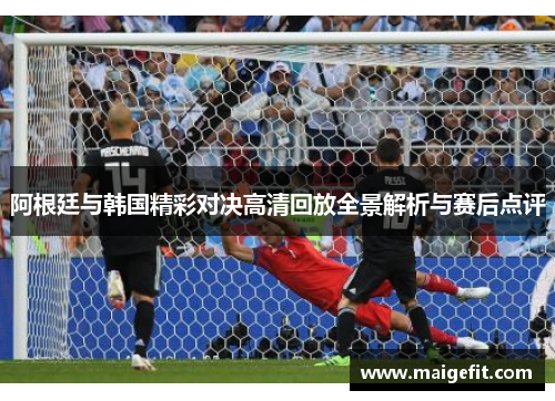 阿根廷与韩国精彩对决高清回放全景解析与赛后点评