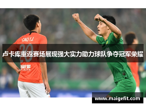 卢卡库重返赛场展现强大实力助力球队争夺冠军荣耀