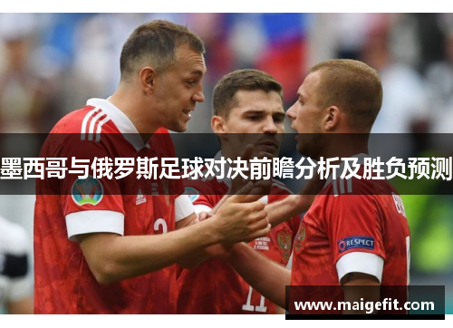 墨西哥与俄罗斯足球对决前瞻分析及胜负预测