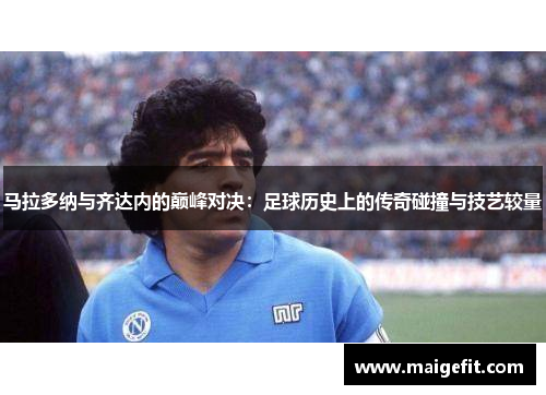 马拉多纳与齐达内的巅峰对决：足球历史上的传奇碰撞与技艺较量